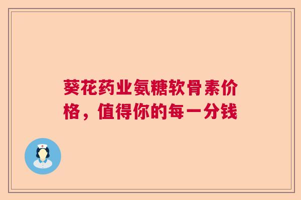 葵花药业氨糖软骨素价格，值得你的每一分钱