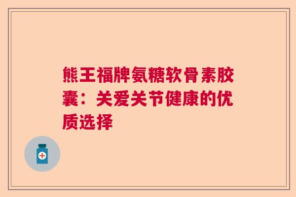 熊王福牌氨糖软骨素胶囊：关爱关节健康的优质选择