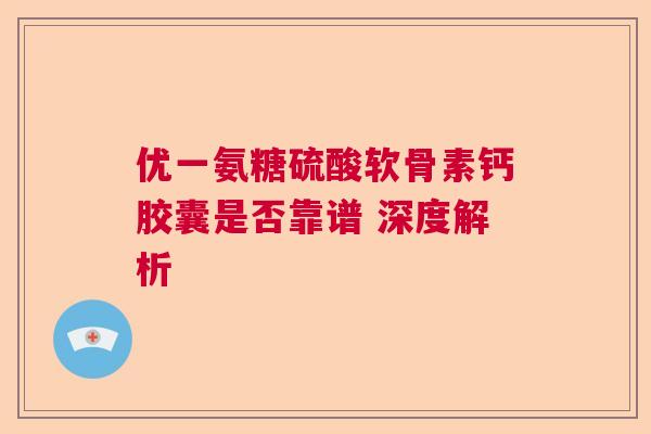 优一氨糖硫酸软骨素钙胶囊是否靠谱 深度解析