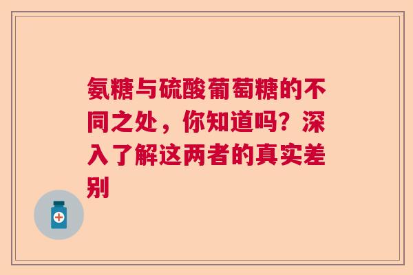 氨糖与硫酸葡萄糖的不同之处，你知道吗？深入了解这两者的真实差别