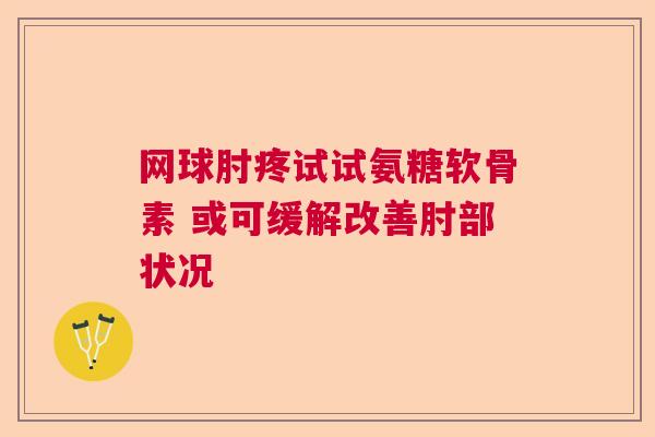 网球肘疼试试氨糖软骨素 或可缓解改善肘部状况