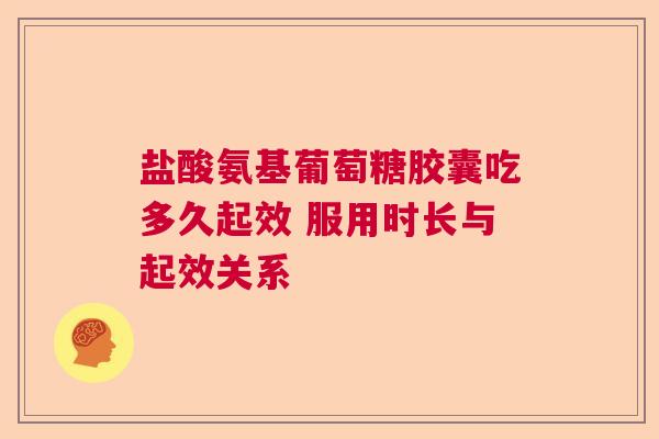 盐酸氨基葡萄糖胶囊吃多久起效 服用时长与起效关系