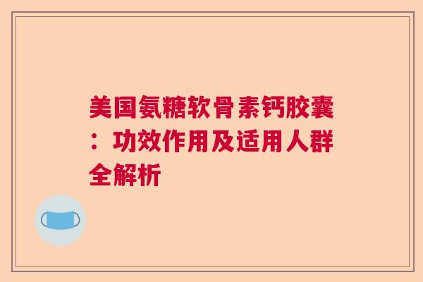 美国氨糖软骨素钙胶囊：功效作用及适用人群全解析