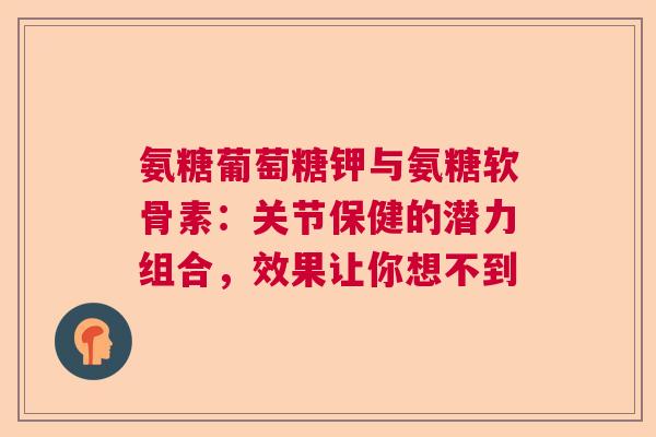 氨糖葡萄糖钾与氨糖软骨素：关节保健的潜力组合，效果让你想不到