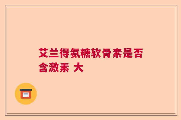 艾兰得氨糖软骨素是否含激素 大