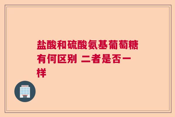 盐酸和硫酸氨基葡萄糖有何区别 二者是否一样