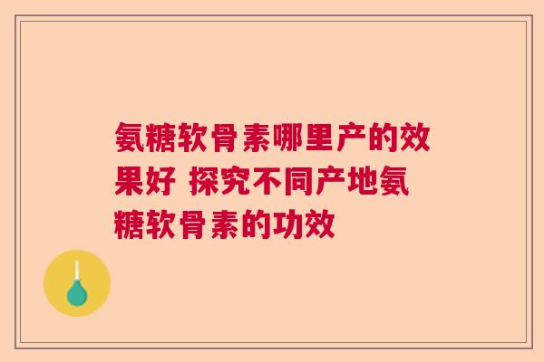 氨糖软骨素哪里产的效果好 探究不同产地氨糖软骨素的功效