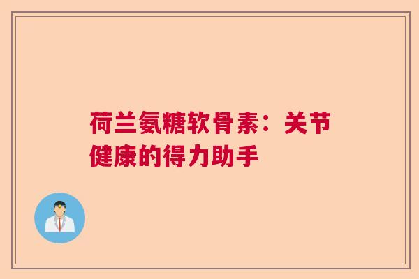 荷兰氨糖软骨素：关节健康的得力助手