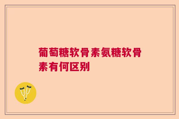 葡萄糖软骨素氨糖软骨素有何区别