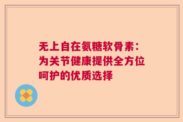 无上自在氨糖软骨素：为关节健康提供全方位呵护的优质选择