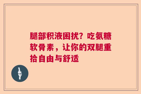 腿部积液困扰？吃氨糖软骨素，让你的双腿重拾自由与舒适