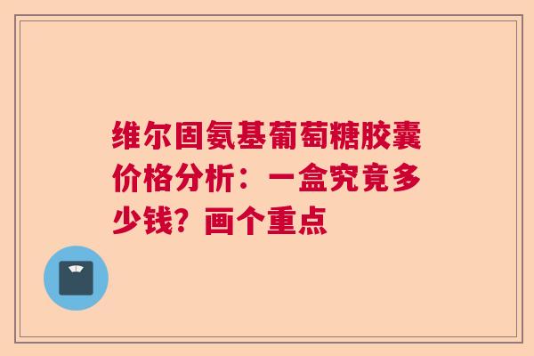 维尔固氨基葡萄糖胶囊价格分析：一盒究竟多少钱？画个重点