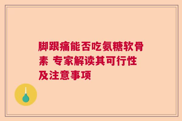 脚跟痛能否吃氨糖软骨素 专家解读其可行性及注意事项