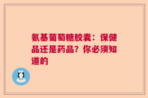 氨基葡萄糖胶囊：保健品还是药品？你必须知道的