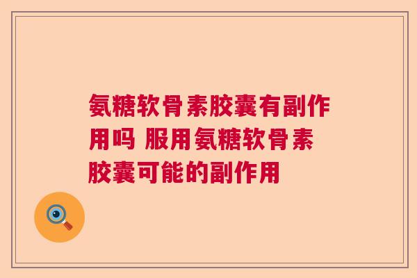 氨糖软骨素胶囊有副作用吗 服用氨糖软骨素胶囊可能的副作用