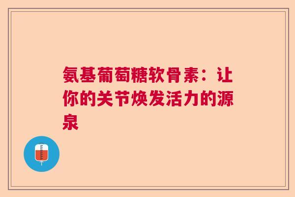 氨基葡萄糖软骨素：让你的关节焕发活力的源泉