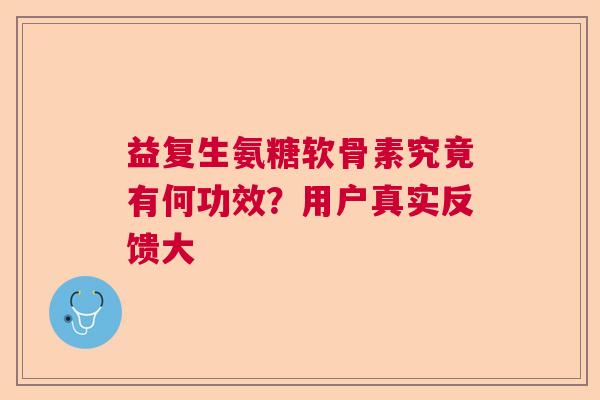 益复生氨糖软骨素究竟有何功效？用户真实反馈大