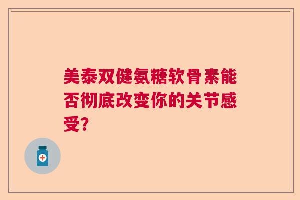 美泰双健氨糖软骨素能否彻底改变你的关节感受？