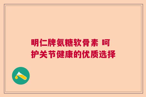 明仁牌氨糖软骨素 呵护关节健康的优质选择