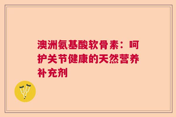 澳洲氨基酸软骨素：呵护关节健康的天然营养补充剂