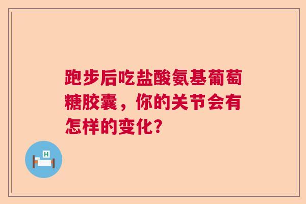 跑步后吃盐酸氨基葡萄糖胶囊，你的关节会有怎样的变化？