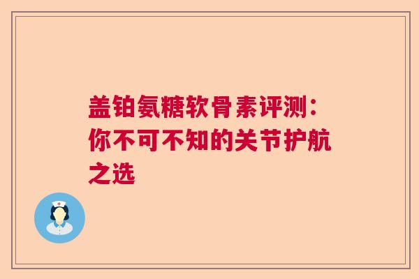 盖铂氨糖软骨素评测：你不可不知的关节护航之选