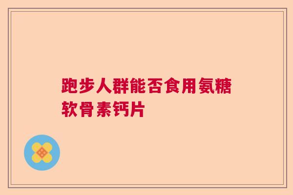 跑步人群能否食用氨糖软骨素钙片