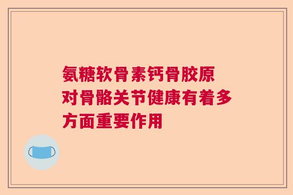 氨糖软骨素钙骨胶原 对骨骼关节健康有着多方面重要作用