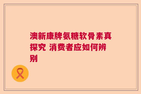 澳新康牌氨糖软骨素真探究 消费者应如何辨别