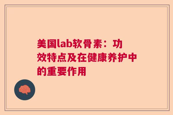 美国lab软骨素：功效特点及在健康养护中的重要作用