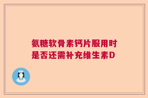 氨糖软骨素钙片服用时是否还需补充维生素D