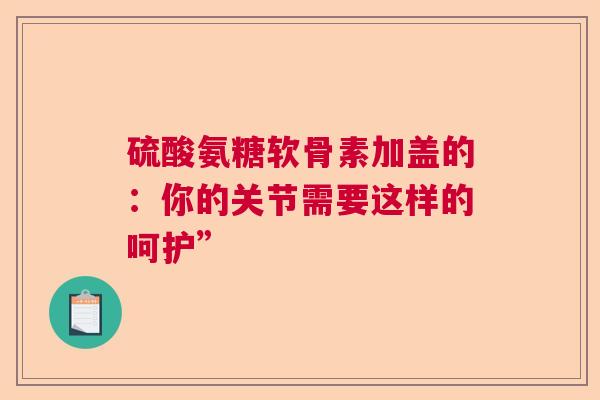 硫酸氨糖软骨素加盖的：你的关节需要这样的呵护”