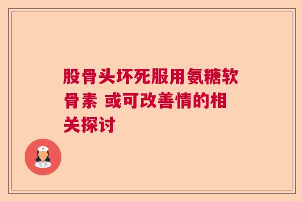 股骨头坏死服用氨糖软骨素 或可改善情的相关探讨
