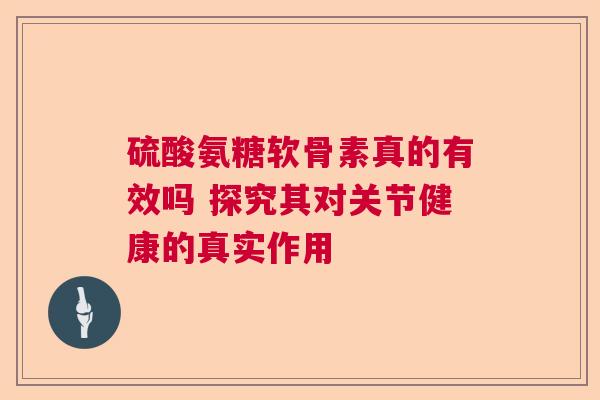 硫酸氨糖软骨素真的有效吗 探究其对关节健康的真实作用