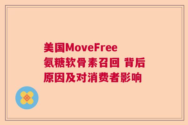 美国MoveFree氨糖软骨素召回 背后原因及对消费者影响