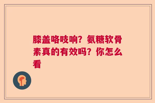 膝盖咯吱响？氨糖软骨素真的有效吗？你怎么看