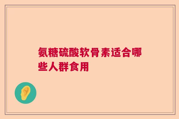 氨糖硫酸软骨素适合哪些人群食用