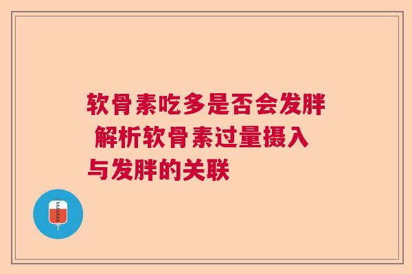 软骨素吃多是否会发胖 解析软骨素过量摄入与发胖的关联