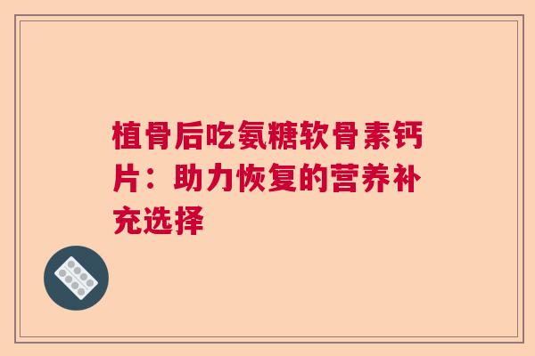 植骨后吃氨糖软骨素钙片：助力恢复的营养补充选择