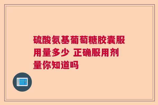 硫酸氨基葡萄糖胶囊服用量多少 正确服用剂量你知道吗