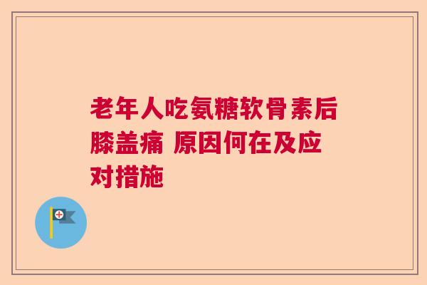 老年人吃氨糖软骨素后膝盖痛 原因何在及应对措施