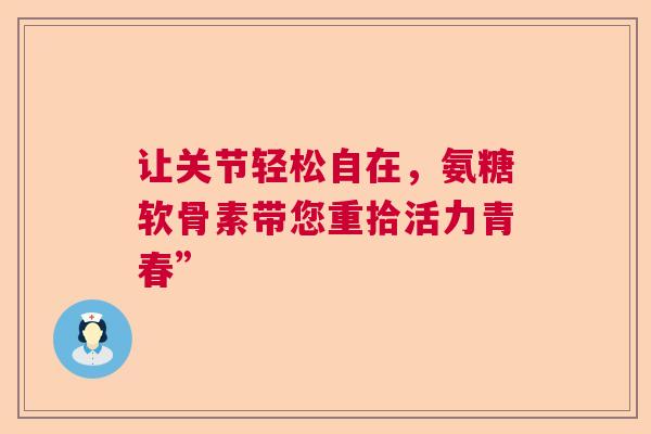 让关节轻松自在，氨糖软骨素带您重拾活力青春”