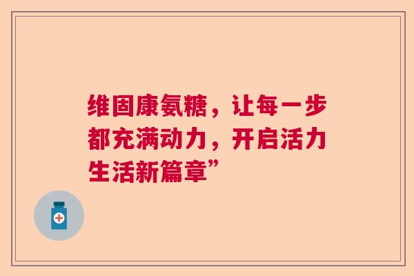 维固康氨糖，让每一步都充满动力，开启活力生活新篇章”