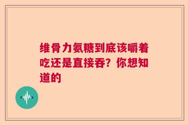 维骨力氨糖到底该嚼着吃还是直接吞？你想知道的