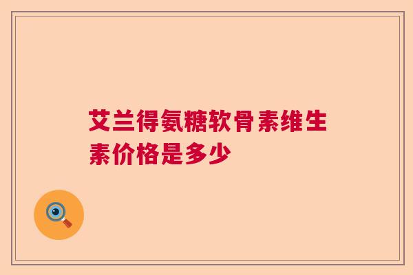 艾兰得氨糖软骨素维生素价格是多少