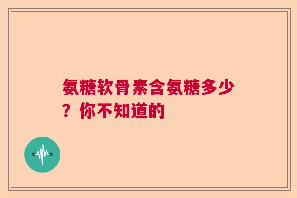氨糖软骨素含氨糖多少？你不知道的