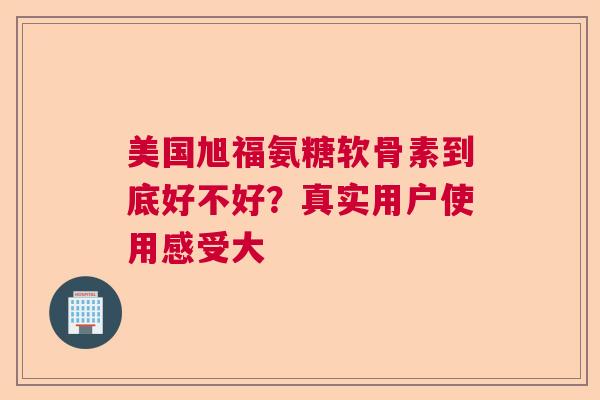 美国旭福氨糖软骨素到底好不好？真实用户使用感受大