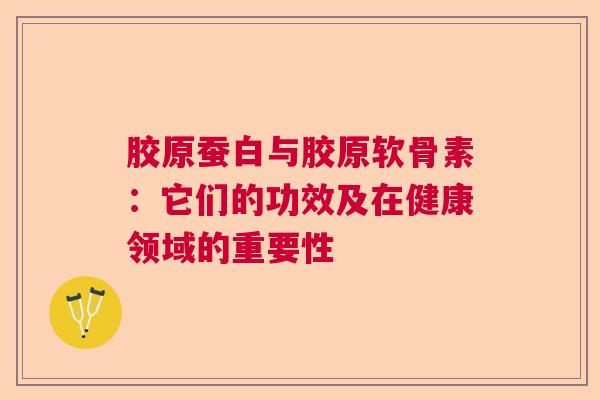 胶原蚕白与胶原软骨素：它们的功效及在健康领域的重要性