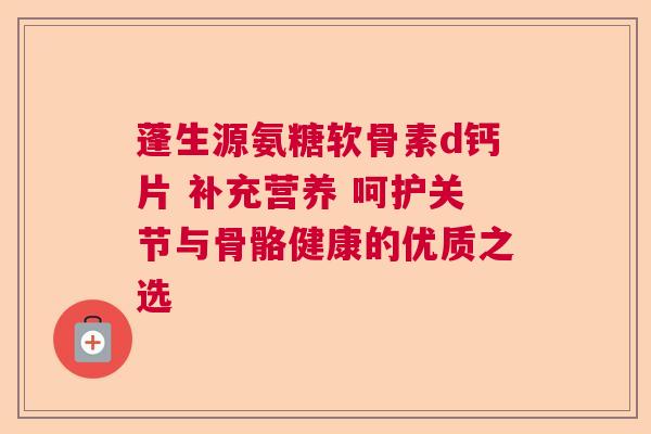 蓬生源氨糖软骨素d钙片 补充营养 呵护关节与骨骼健康的优质之选