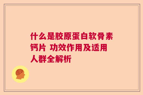 什么是胶原蛋白软骨素钙片 功效作用及适用人群全解析